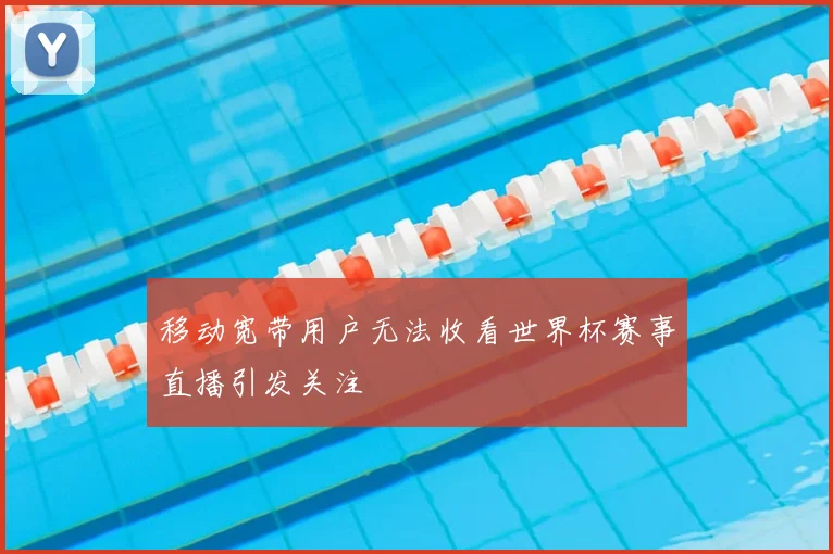 移动宽带用户无法收看世界杯赛事直播引发关注