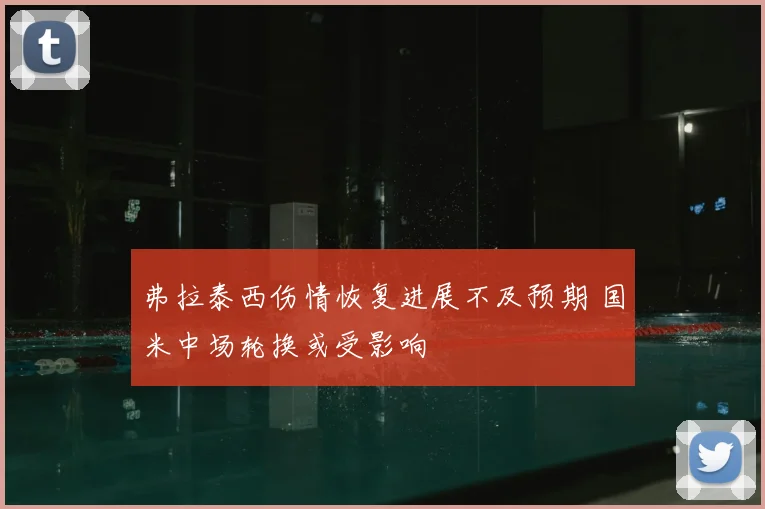 弗拉泰西伤情恢复进展不及预期 国米中场轮换或受影响