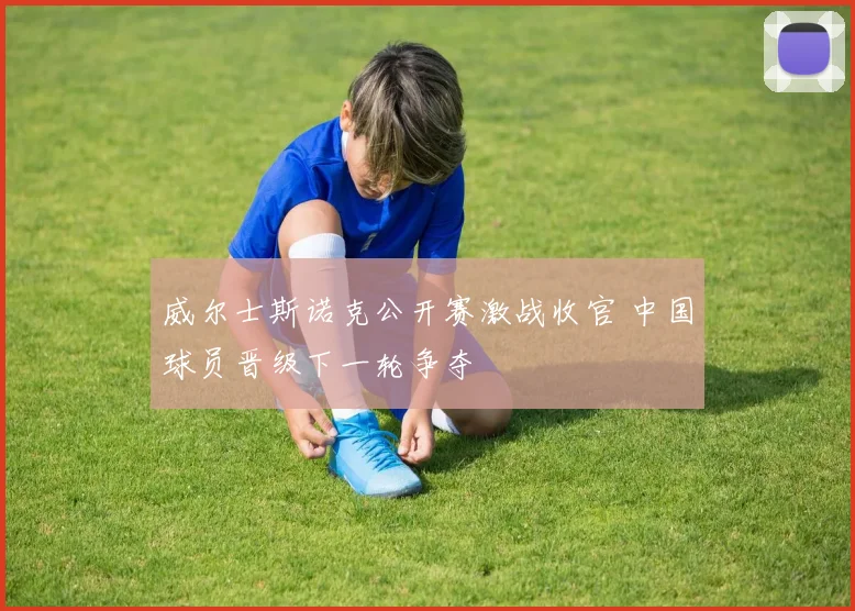 威尔士斯诺克公开赛激战收官 中国球员晋级下一轮争夺