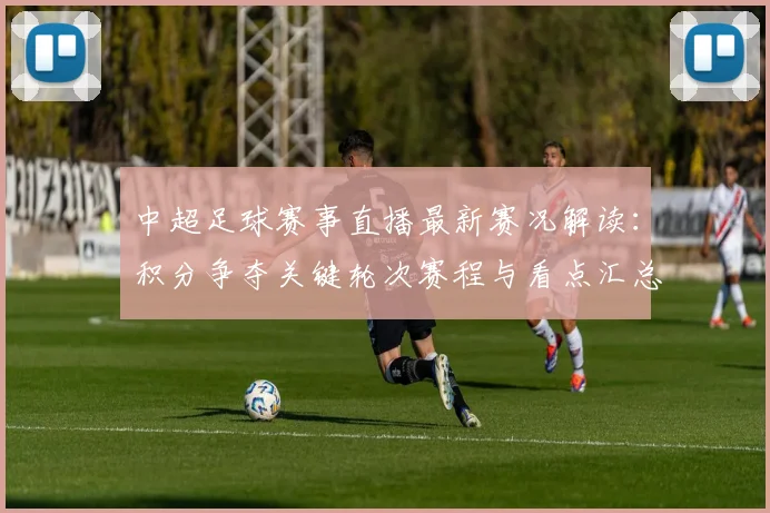 中超足球赛事直播最新赛况解读:积分争夺关键轮次赛程与看点汇总