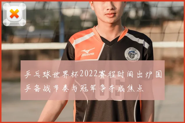 乒乓球世界杯2022赛程时间出炉国乒备战节奏与冠军争夺成焦点