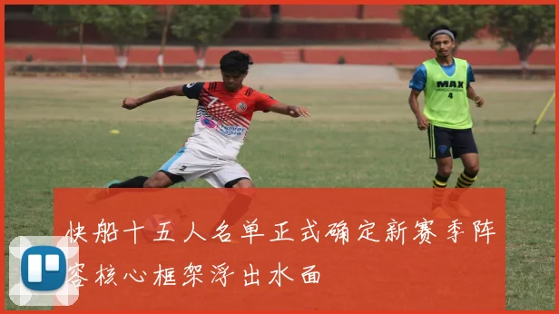 快船十五人名单正式确定新赛季阵容核心框架浮出水面