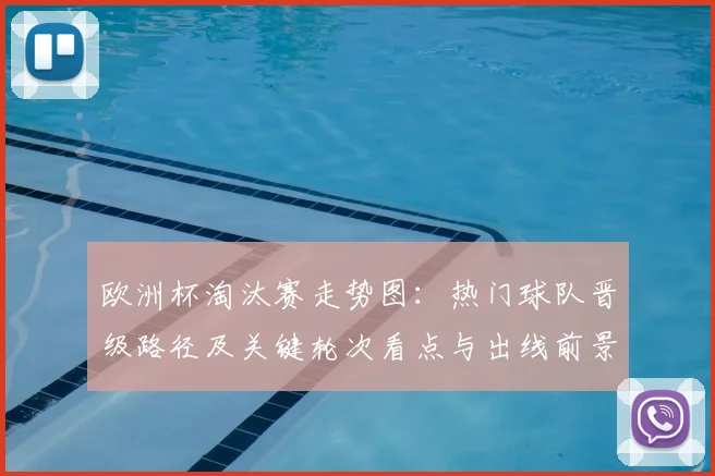 欧洲杯淘汰赛走势图:热门球队晋级路径及关键轮次看点与出线前景
