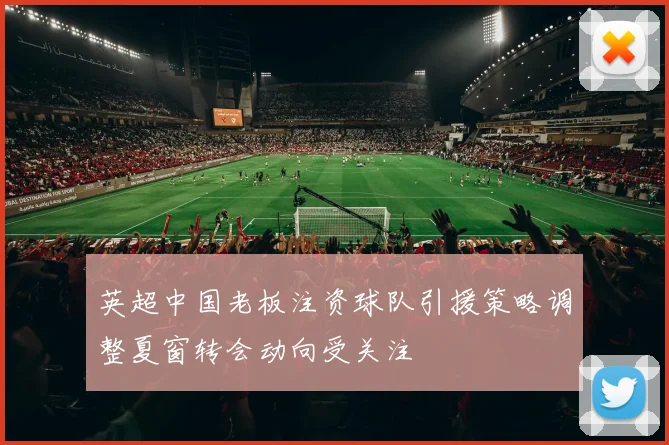 英超中国老板注资球队引援策略调整夏窗转会动向受关注