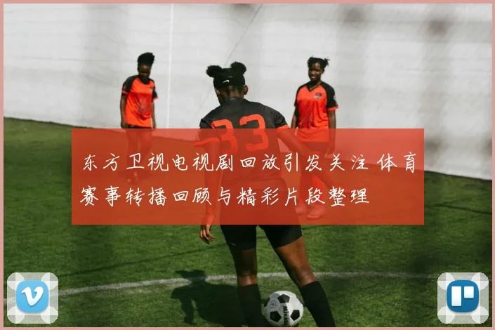 东方卫视电视剧回放引发关注 体育赛事转播回顾与精彩片段整理
