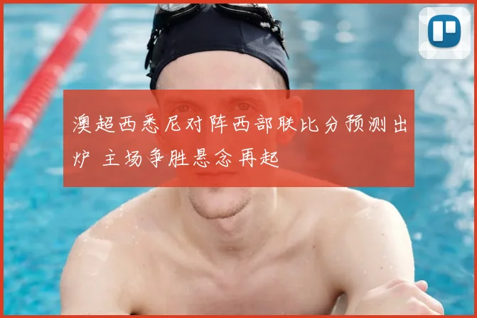 澳超西悉尼对阵西部联比分预测出炉 主场争胜悬念再起