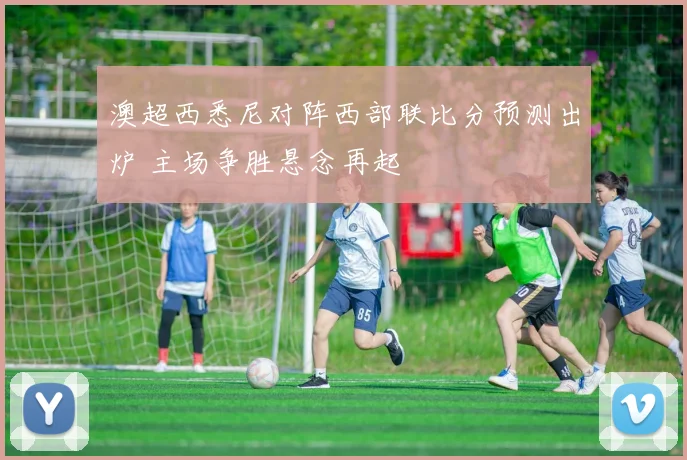 澳超西悉尼对阵西部联比分预测出炉 主场争胜悬念再起