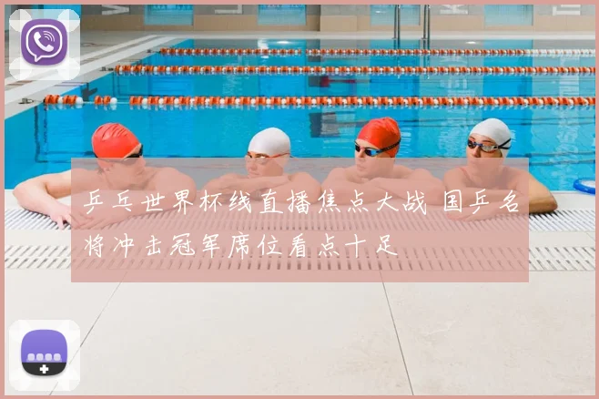 乒乓世界杯线直播焦点大战 国乒名将冲击冠军席位看点十足