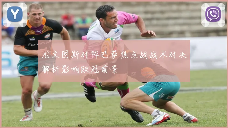 尤文图斯对阵巴萨焦点战战术对决解析影响欧冠前景