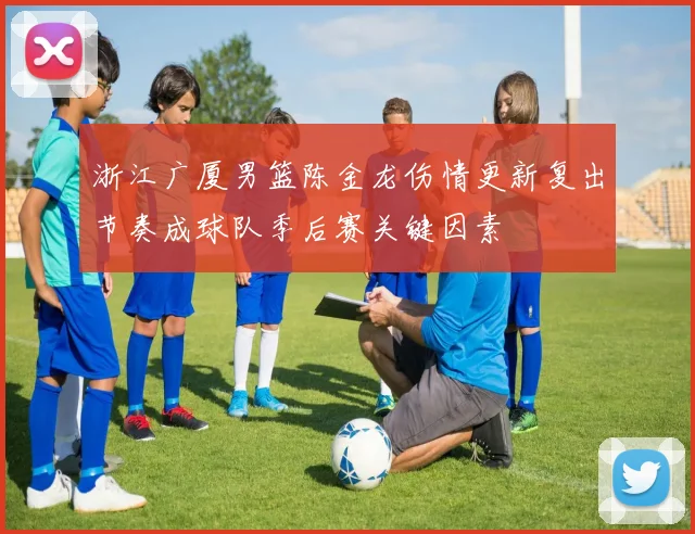 浙江广厦男篮陈金龙伤情更新复出节奏成球队季后赛关键因素