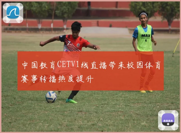 中国教育CETV1线直播带来校园体育赛事转播热度提升