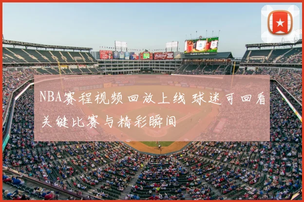 NBA赛程视频回放上线 球迷可回看关键比赛与精彩瞬间