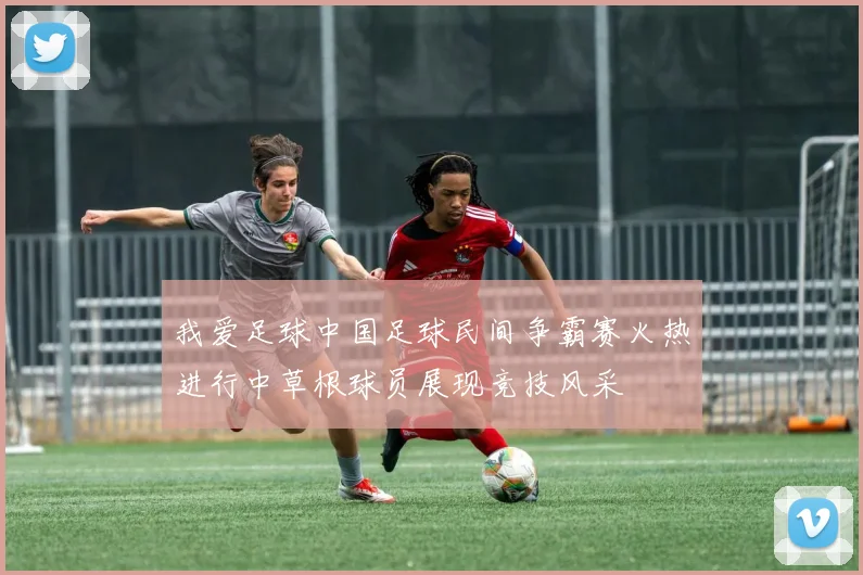 我爱足球中国足球民间争霸赛火热进行中草根球员展现竞技风采