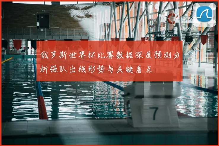 俄罗斯世界杯比赛数据深度预测分析强队出线形势与关键看点