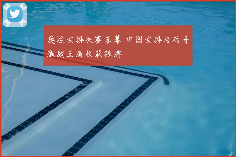 奥运女排决赛落幕 中国女排与对手激战五局收获银牌