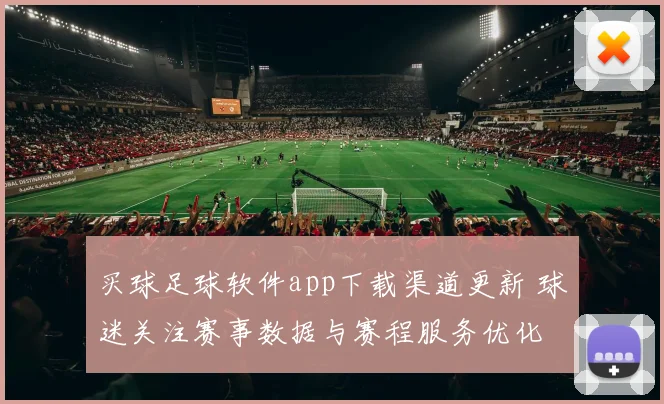 买球足球软件app下载渠道更新 球迷关注赛事数据与赛程服务优化