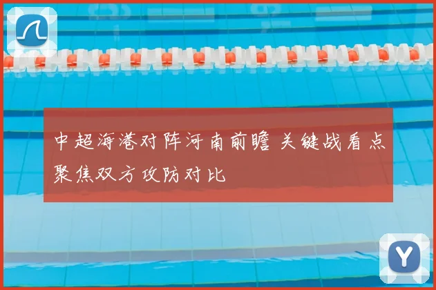 中超海港对阵河南前瞻 关键战看点聚焦双方攻防对比