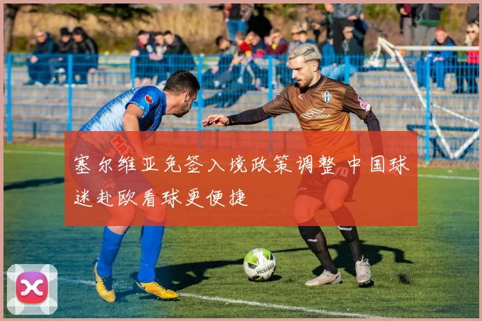 塞尔维亚免签入境政策调整 中国球迷赴欧看球更便捷