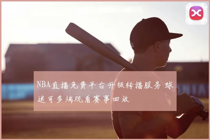 NBA直播免费平台升级转播服务 球迷可多端观看赛事回放