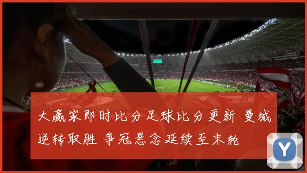 大赢家即时比分足球比分更新 曼城逆转取胜 争冠悬念延续至末轮