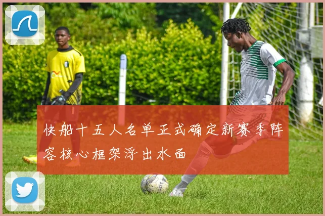 快船十五人名单正式确定新赛季阵容核心框架浮出水面