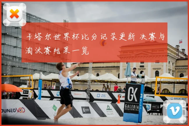 卡塔尔世界杯比分记录更新 决赛与淘汰赛结果一览