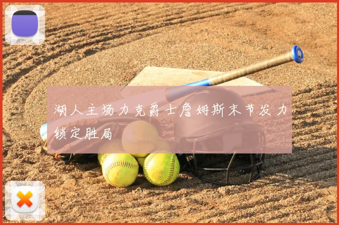 湖人主场力克爵士詹姆斯末节发力锁定胜局