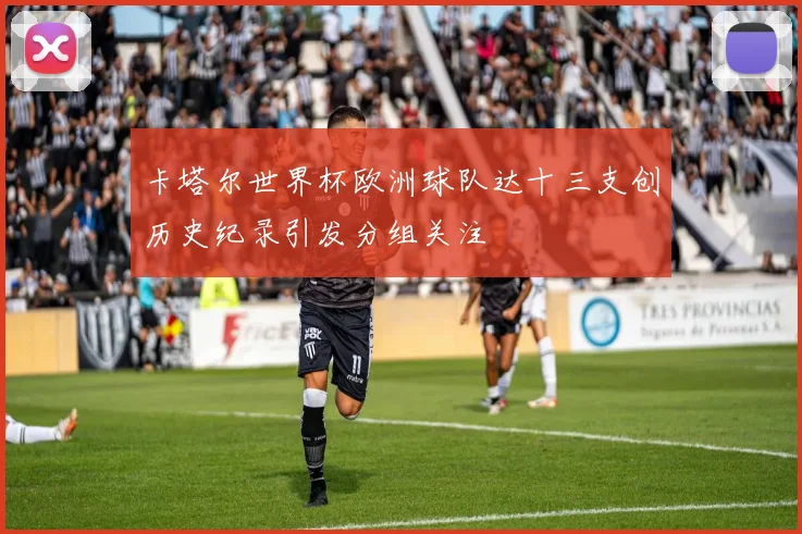卡塔尔世界杯欧洲球队达十三支创历史纪录引发分组关注