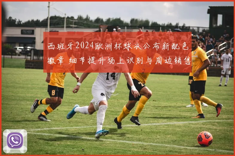 西班牙2024欧洲杯球衣公布新配色徽章 细节提升场上识别与周边销售