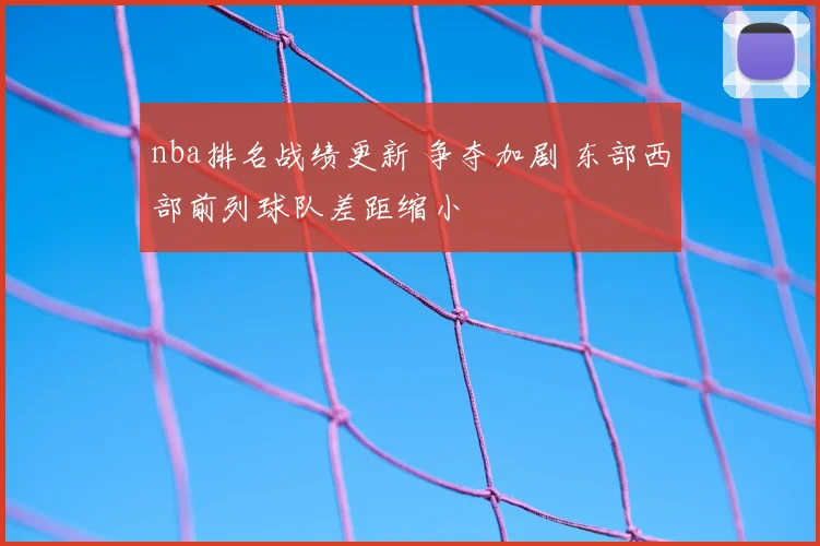 nba排名战绩更新 争夺加剧 东部西部前列球队差距缩小