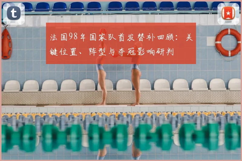 法国98年国家队首发替补回顾：关键位置、阵型与夺冠影响研判