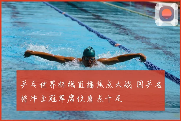 乒乓世界杯线直播焦点大战 国乒名将冲击冠军席位看点十足