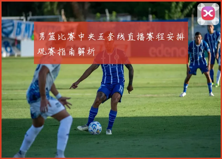 男篮比赛中央五套线直播赛程安排观赛指南解析