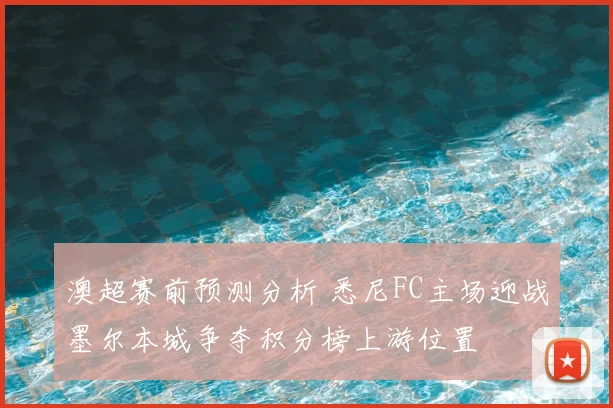 澳超赛前预测分析 悉尼FC主场迎战墨尔本城争夺积分榜上游位置