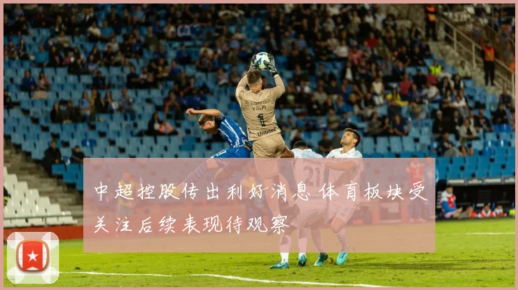 中超控股传出利好消息 体育板块受关注后续表现待观察