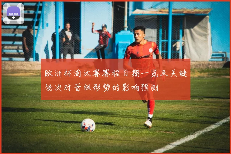 欧洲杯淘汰赛赛程日期一览及关键场次对晋级形势的影响预测