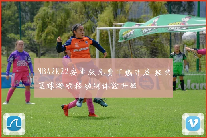 NBA2K22安卓版免费下载开启 经典篮球游戏移动端体验升级