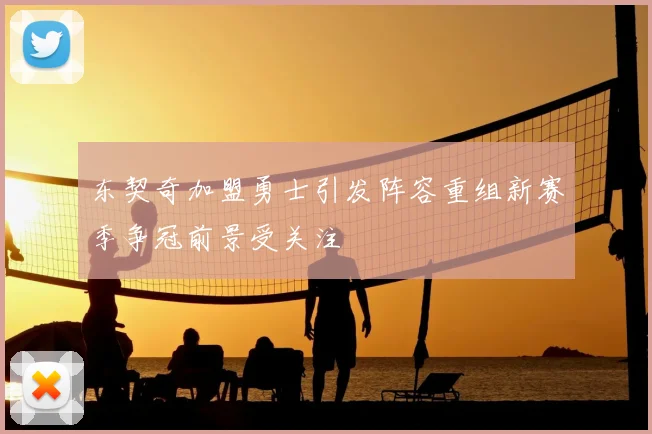 东契奇加盟勇士引发阵容重组新赛季争冠前景受关注