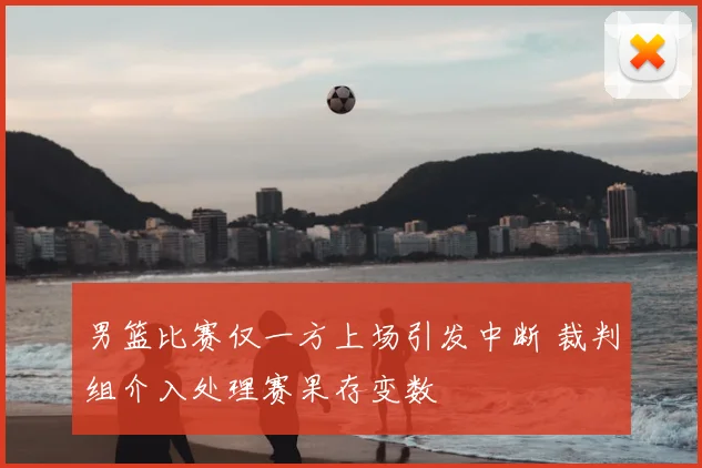 男篮比赛仅一方上场引发中断 裁判组介入处理赛果存变数