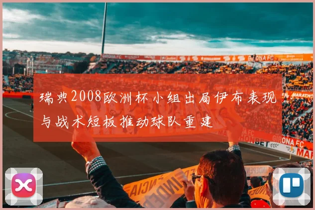 瑞典2008欧洲杯小组出局伊布表现与战术短板推动球队重建