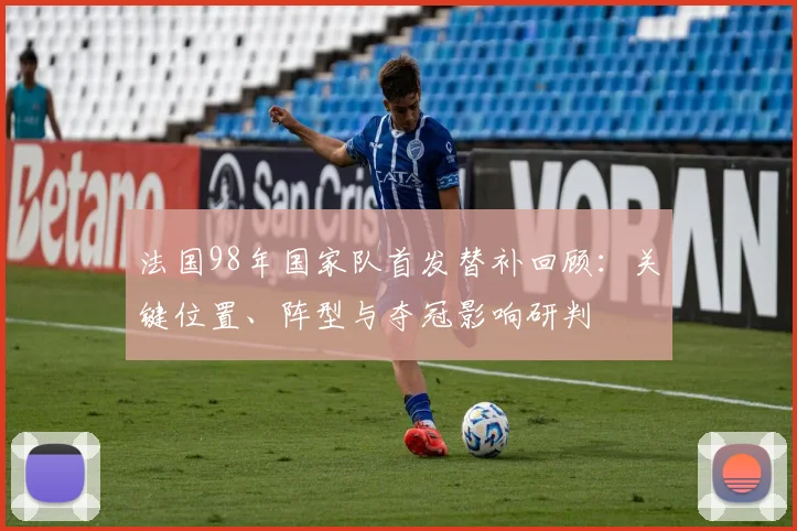 法国98年国家队首发替补回顾：关键位置、阵型与夺冠影响研判
