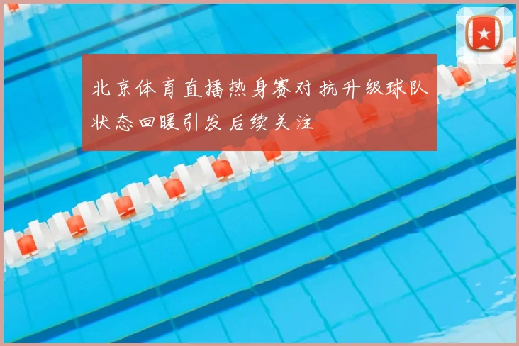 北京体育直播热身赛对抗升级球队状态回暖引发后续关注