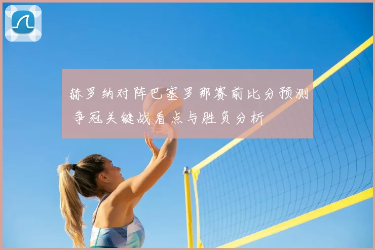 赫罗纳对阵巴塞罗那赛前比分预测 争冠关键战看点与胜负分析