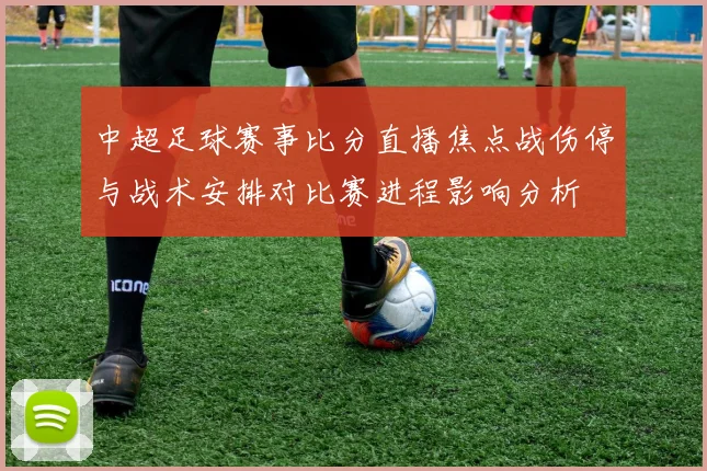 中超足球赛事比分直播焦点战伤停与战术安排对比赛进程影响分析