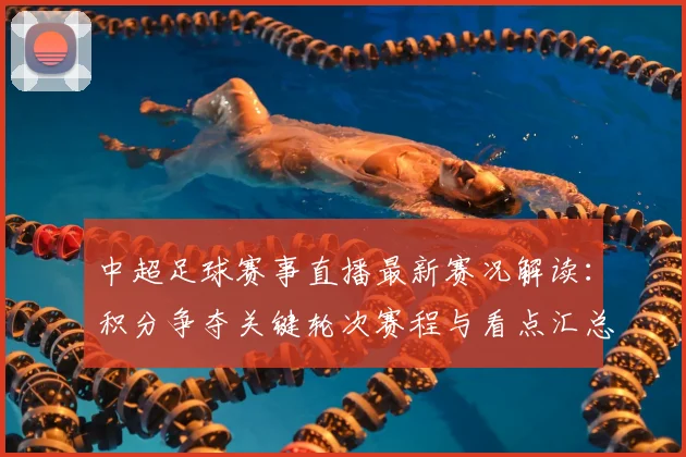 中超足球赛事直播最新赛况解读:积分争夺关键轮次赛程与看点汇总