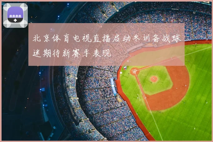 北京体育电视直播启动冬训备战球迷期待新赛季表现