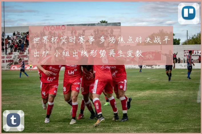 世界杯实时赛事 多场焦点对决战平出炉 小组出线形势再生变数