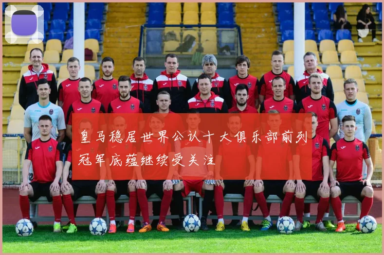 皇马稳居世界公认十大俱乐部前列冠军底蕴继续受关注