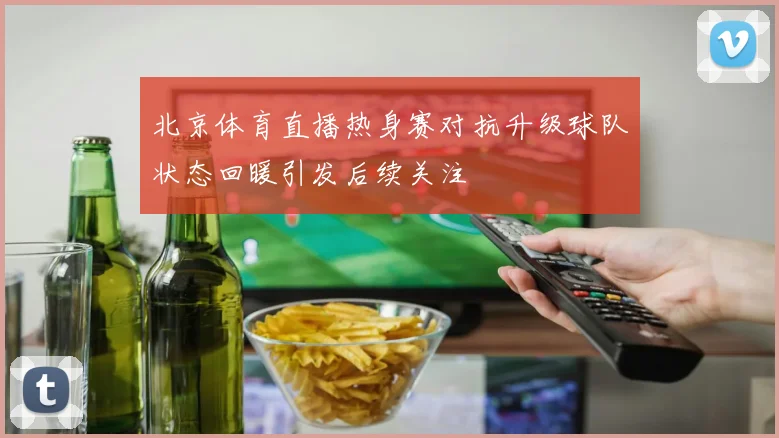 北京体育直播热身赛对抗升级球队状态回暖引发后续关注