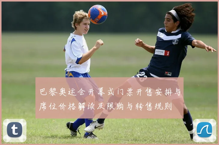 巴黎奥运会开幕式门票开售安排与席位价格解读及限购与转售规则